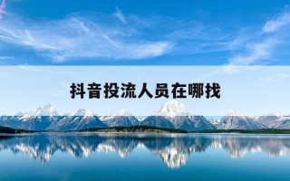 抖音投流人员在哪找-抖音投流数据分析