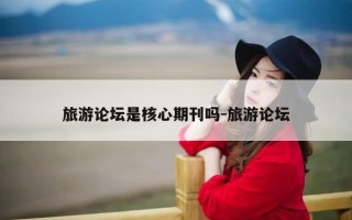 旅游论坛是核心期刊吗-旅游论坛