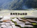 贵州梵净山旅游-贵州梵净山旅游攻略,3天自由行路线和必玩景点有哪些?