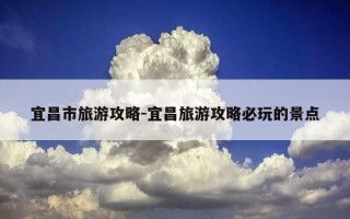 宜昌市旅游攻略-宜昌旅游攻略必玩的景点