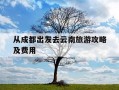 从成都出发去云南旅游攻略及费用-成都自驾去云南