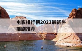 电影排行榜2023最新热播剧推荐-最新电影热度排行榜