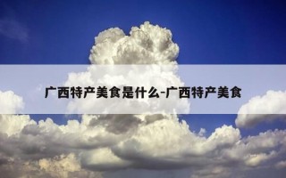 广西特产美食是什么-广西特产美食
