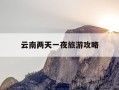 云南两天一夜旅游攻略-云南2天游攻略