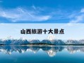 山西旅游十大景点-山西旅游十大景点推荐