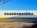 长白山旅游攻略必玩的景点-长春长白山旅游攻略必去景点