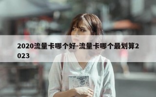 2020流量卡哪个好-流量卡哪个最划算2023