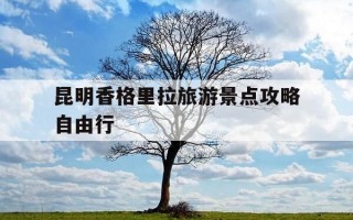 昆明香格里拉旅游景点攻略自由行-昆明香格里拉旅游景点攻略自由行路线