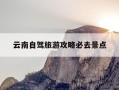 云南自驾旅游攻略必去景点-云南自驾旅游攻略必去景点有哪些