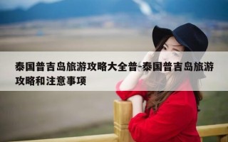泰国普吉岛旅游攻略大全普-泰国普吉岛旅游攻略和注意事项