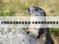 大理旅游攻略必去景点-大理有哪些旅游景点