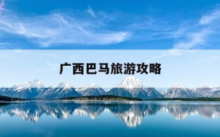 广西巴马旅游攻略-广西巴马旅游攻略自由行