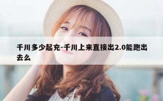 千川多少起充-千川上来直接出2.0能跑出去么