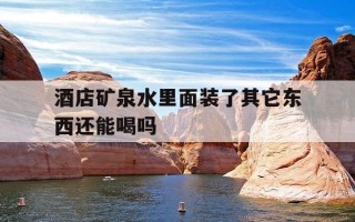 酒店矿泉水里面装了其它东西还能喝吗-