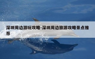深圳周边游玩攻略-深圳周边旅游攻略景点推荐