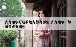 齐齐哈尔好玩的地方都有哪些-齐齐哈尔市旅游景点有哪些