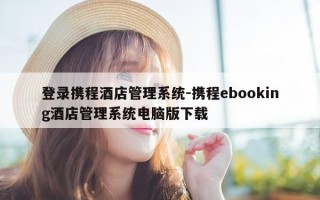 登录携程酒店管理系统-携程ebooking酒店管理系统电脑版下载