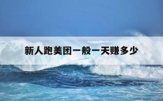 新人跑美团一般一天赚多少-新人跑美团一般一天赚多少美团外卖一单店里出多少钱