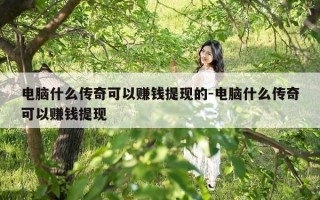 电脑什么传奇可以赚钱提现的-电脑什么传奇可以赚钱提现