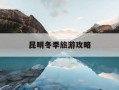 昆明冬季旅游攻略-昆明冬季旅游攻略景点大全