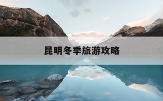 昆明冬季旅游攻略-昆明冬季旅游攻略景点大全