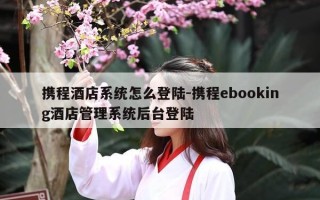 携程酒店系统怎么登陆-携程ebooking酒店管理系统后台登陆
