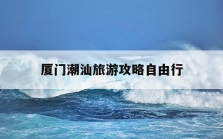 厦门潮汕旅游攻略自由行-厦门自驾潮汕