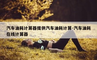 汽车油耗计算器提供汽车油耗计算-汽车油耗在线计算器