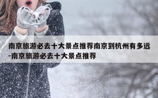 南京旅游必去十大景点推荐南京到杭州有多远-南京旅游必去十大景点推荐