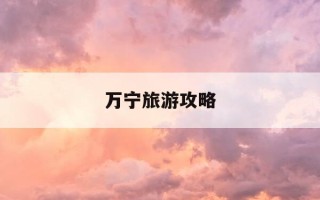 万宁旅游攻略-万宁旅游攻略必去景点石梅湾