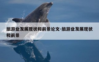旅游业发展现状和前景论文-旅游业发展现状和前景