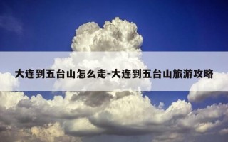 大连到五台山怎么走-大连到五台山旅游攻略