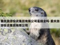 重庆旅游投资集团有限公司是国企吗-重庆旅游投资集团有限公司