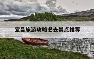 宜昌旅游攻略必去景点推荐-宜昌旅游景点大全景点排名榜