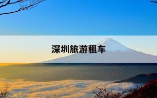 深圳旅游租车-深圳旅游租车怎么租