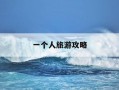 一个人旅游攻略-一个人旅游攻略自由行