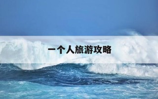 一个人旅游攻略-一个人旅游攻略自由行