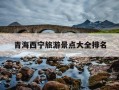 青海西宁旅游景点大全排名-西宁旅游景点大全攻略