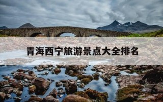 青海西宁旅游景点大全排名-西宁旅游景点大全攻略