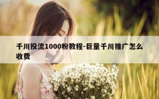 千川投流1000粉教程-巨量千川推广怎么收费