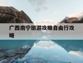 广西南宁旅游攻略自由行攻略-广西南宁旅游攻略必玩
