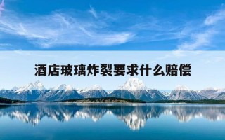 酒店玻璃炸裂要求什么赔偿-酒店玻璃碎裂赔偿方案