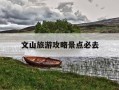 文山旅游攻略景点必去-云南旅游攻略 必玩的景点