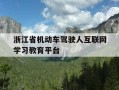 浙江省机动车驾驶人互联网学习教育平台-浙江机动车驾驶培训中心官方网站
