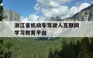 浙江省机动车驾驶人互联网学习教育平台-浙江机动车驾驶培训中心官方网站