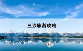 三沙旅游攻略-三沙旅游攻略 百度推荐