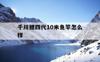 千川鲤四代10米鱼竿怎么样-千川鲤4代是大物竿吗