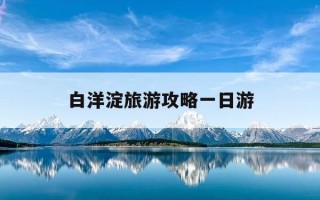 白洋淀旅游攻略一日游-白洋淀旅游攻略一日游多少钱