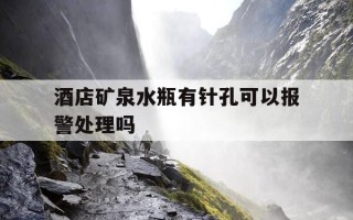 酒店矿泉水瓶有针孔可以报警处理吗-酒店矿泉水瓶有针孔可以报警处理吗安全吗
