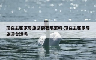 现在去张家界旅游需要隔离吗-现在去张家界旅游合适吗